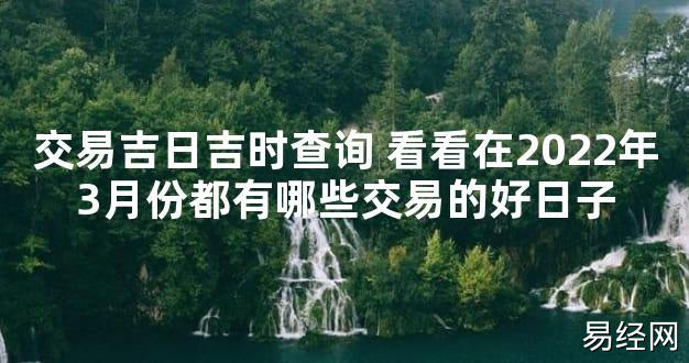 【最新风水】交易吉日吉时查询 看看在2024年3月份都有哪些交易的好日子【好运风水】